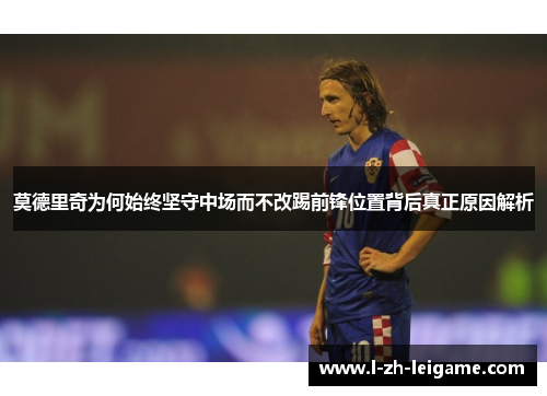 莫德里奇为何始终坚守中场而不改踢前锋位置背后真正原因解析 莫德里奇为何始终坚守中场而不改踢前锋位置背后真正原因解析