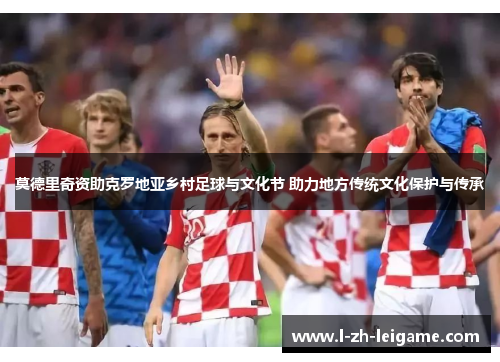 莫德里奇资助克罗地亚乡村足球与文化节 助力地方传统文化保护与传承 莫德里奇资助克罗地亚乡村足球与文化节 助力地方传统文化保护与传承