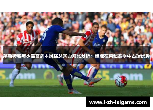 莱斯特城与水晶宫战术风格及实力对比分析：谁能在英超赛季中占据优势