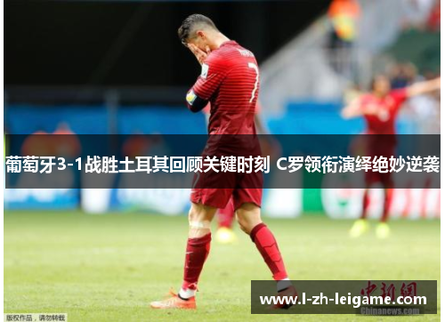葡萄牙3-1战胜土耳其回顾关键时刻 C罗领衔演绎绝妙逆袭 葡萄牙3-1战胜土耳其回顾关键时刻 C罗领衔演绎绝妙逆袭