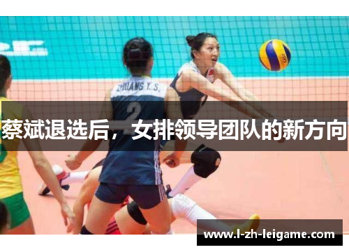 蔡斌退选后,女排领导团队的新方向 蔡斌退选后,女排领导团队的新方向