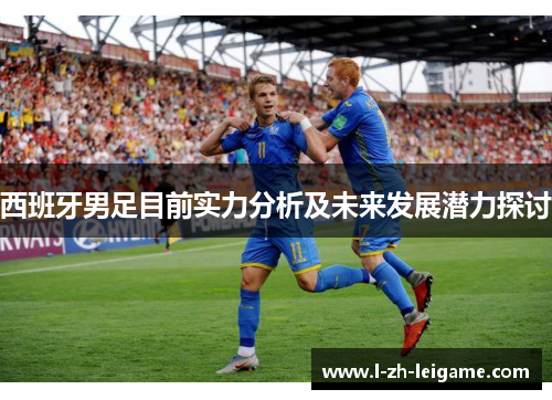 西班牙男足目前实力分析及未来发展潜力探讨 西班牙男足目前实力分析及未来发展潜力探讨