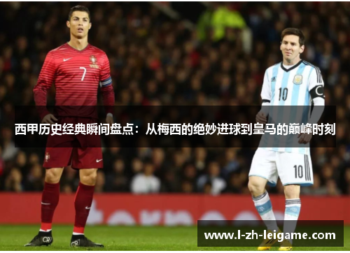 西甲历史经典瞬间盘点:从梅西的绝妙进球到皇马的巅峰时刻 西甲历史经典瞬间盘点:从梅西的绝妙进球到皇马的巅峰时刻