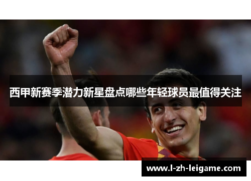 西甲新赛季潜力新星盘点哪些年轻球员最值得关注 西甲新赛季潜力新星盘点哪些年轻球员最值得关注