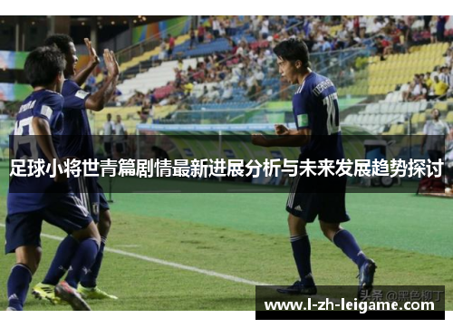 足球小将世青篇剧情最新进展分析与未来发展趋势探讨
