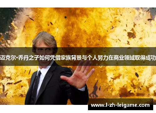 迈克尔·乔丹之子如何凭借家族背景与个人努力在商业领域取得成功 迈克尔·乔丹之子如何凭借家族背景与个人努力在商业领域取得成功