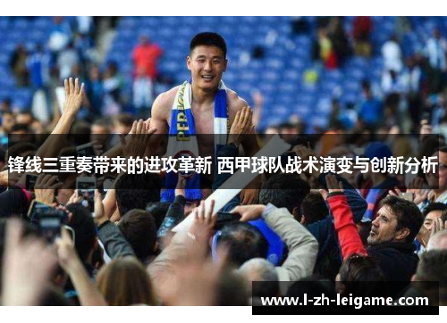锋线三重奏带来的进攻革新 西甲球队战术演变与创新分析 锋线三重奏带来的进攻革新 西甲球队战术演变与创新分析
