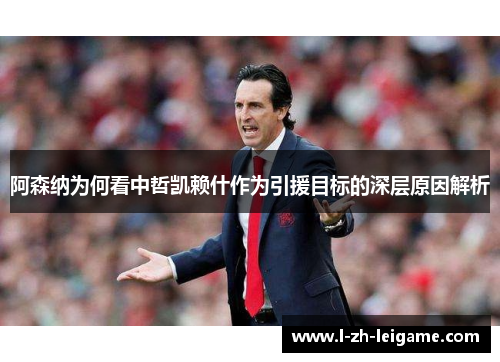 阿森纳为何看中哲凯赖什作为引援目标的深层原因解析 阿森纳为何看中哲凯赖什作为引援目标的深层原因解析