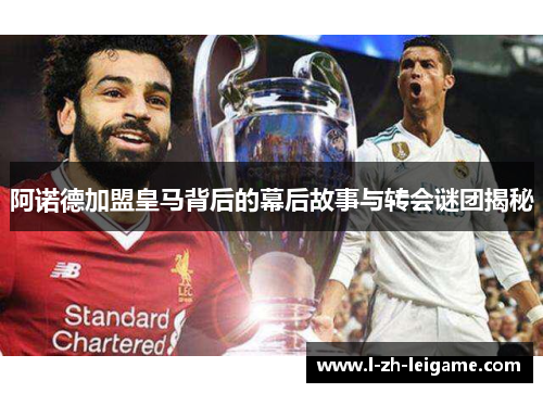 阿诺德加盟皇马背后的幕后故事与转会谜团揭秘 阿诺德加盟皇马背后的幕后故事与转会谜团揭秘