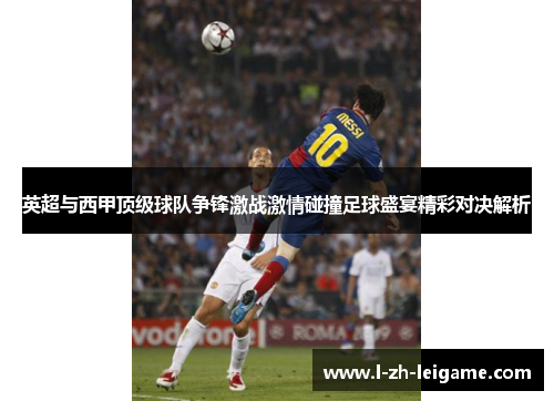英超与西甲顶级球队争锋激战激情碰撞足球盛宴精彩对决解析