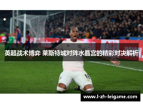 英超战术博弈 莱斯特城对阵水晶宫的精彩对决解析 英超战术博弈 莱斯特城对阵水晶宫的精彩对决解析