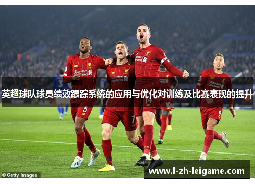 英超球队球员绩效跟踪系统的应用与优化对训练及比赛表现的提升 英超球队球员绩效跟踪系统的应用与优化对训练及比赛表现的提升