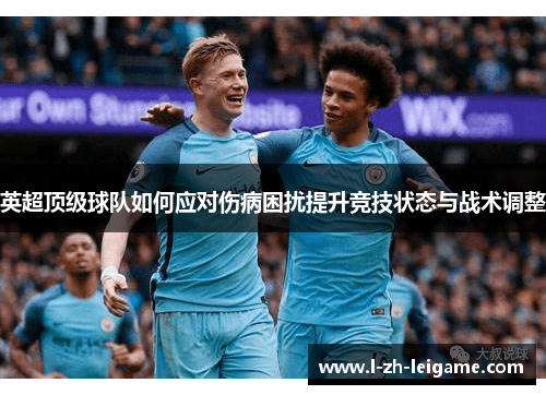 英超顶级球队如何应对伤病困扰提升竞技状态与战术调整 英超顶级球队如何应对伤病困扰提升竞技状态与战术调整