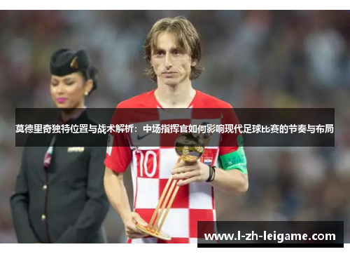 莫德里奇独特位置与战术解析：中场指挥官如何影响现代足球比赛的节奏与布局
