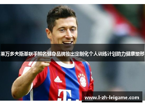 莱万多夫斯基联手知名健身品牌推出定制化个人训练计划助力健康塑形 莱万多夫斯基联手知名健身品牌推出定制化个人训练计划助力健康塑形