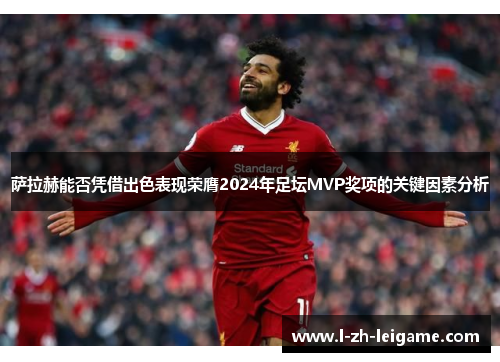 萨拉赫能否凭借出色表现荣膺2024年足坛MVP奖项的关键因素分析