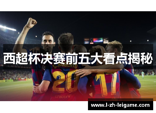 西超杯决赛前五大看点揭秘