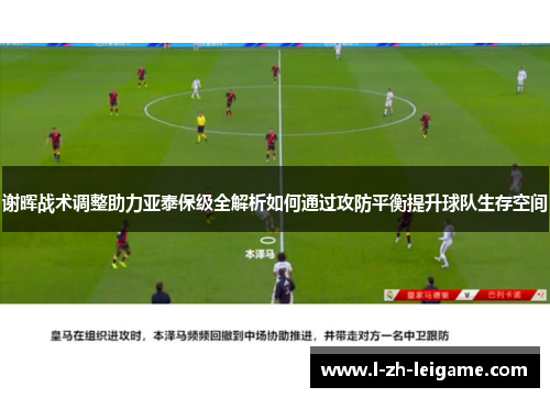 谢晖战术调整助力亚泰保级全解析如何通过攻防平衡提升球队生存空间