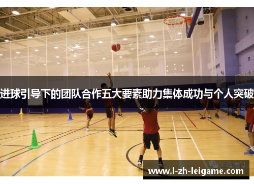 进球引导下的团队合作五大要素助力集体成功与个人突破