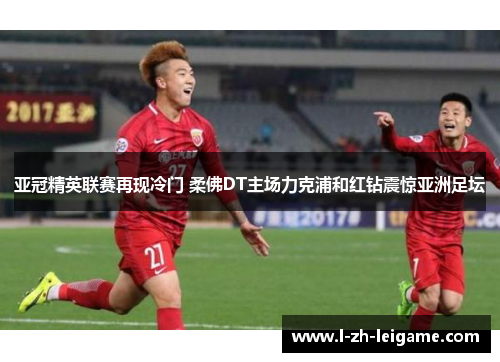 亚冠精英联赛再现冷门 柔佛DT主场力克浦和红钻震惊亚洲足坛