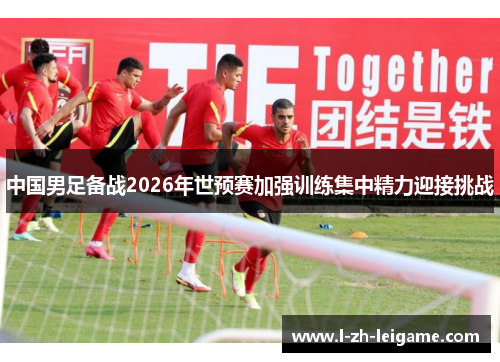 中国男足备战2026年世预赛加强训练集中精力迎接挑战