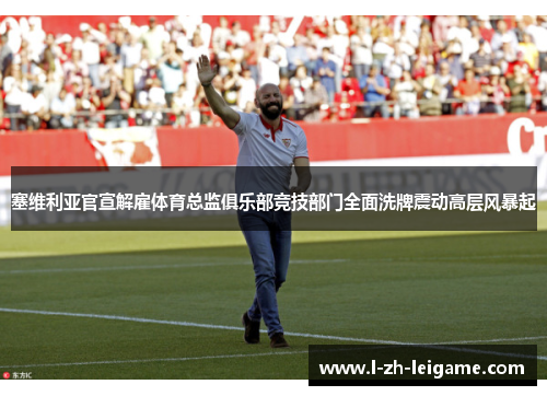 塞维利亚官宣解雇体育总监俱乐部竞技部门全面洗牌震动高层风暴起
