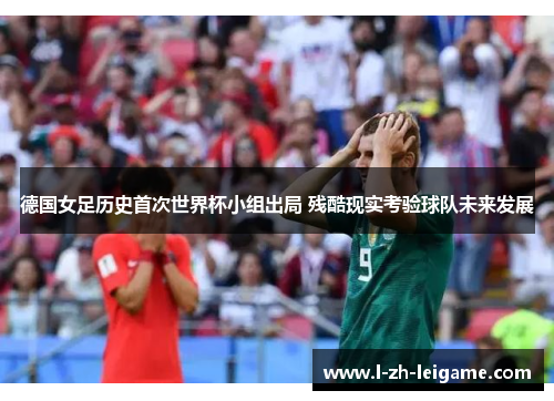 德国女足历史首次世界杯小组出局 残酷现实考验球队未来发展