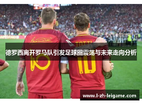德罗西离开罗马队引发足球圈震荡与未来走向分析