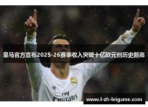 皇马官方宣布2025-26赛季收入突破十亿欧元创历史新高