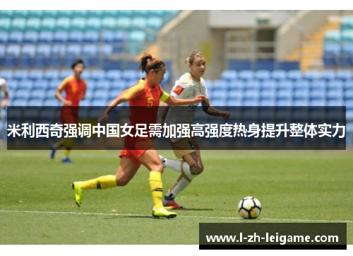 米利西奇强调中国女足需加强高强度热身提升整体实力