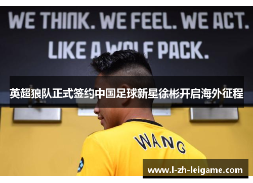 英超狼队正式签约中国足球新星徐彬开启海外征程