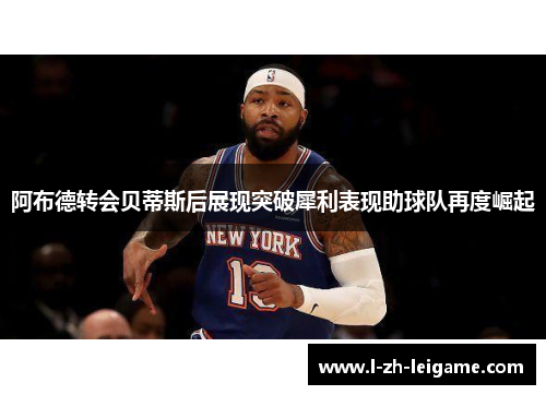 阿布德转会贝蒂斯后展现突破犀利表现助球队再度崛起