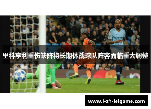 里科亨利重伤缺阵将长期休战球队阵容面临重大调整