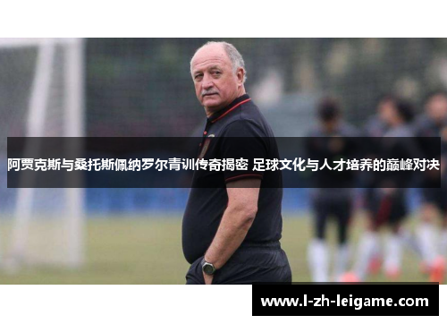 阿贾克斯与桑托斯佩纳罗尔青训传奇揭密 足球文化与人才培养的巅峰对决