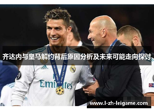 齐达内与皇马解约背后原因分析及未来可能走向探讨