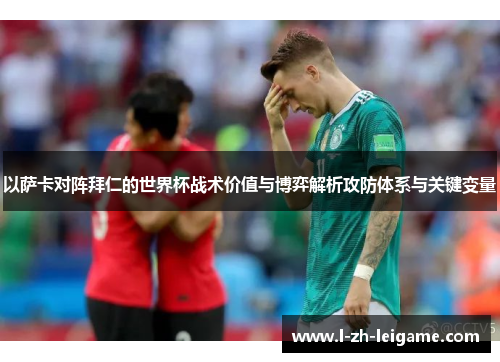 以萨卡对阵拜仁的世界杯战术价值与博弈解析攻防体系与关键变量 以萨卡对阵拜仁的世界杯战术价值与博弈解析攻防体系与关键变量