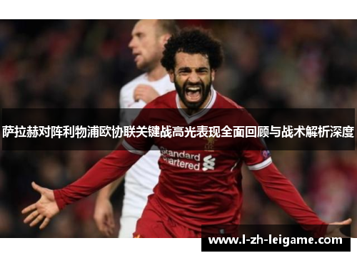 萨拉赫对阵利物浦欧协联关键战高光表现全面回顾与战术解析深度 萨拉赫对阵利物浦欧协联关键战高光表现全面回顾与战术解析深度