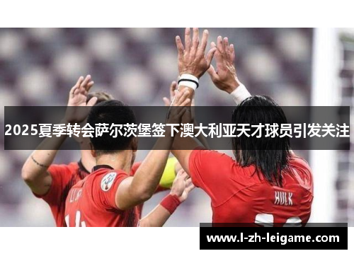 2025夏季转会萨尔茨堡签下澳大利亚天才球员引发关注