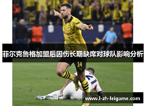 菲尔克鲁格加盟后因伤长期缺席对球队影响分析 菲尔克鲁格加盟后因伤长期缺席对球队影响分析
