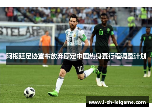 阿根廷足协宣布放弃原定中国热身赛行程调整计划 阿根廷足协宣布放弃原定中国热身赛行程调整计划
