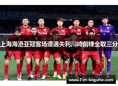上海海港亚冠客场遭遇失利川崎前锋全取三分 上海海港亚冠客场遭遇失利川崎前锋全取三分