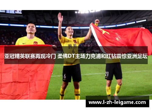 亚冠精英联赛再现冷门 柔佛DT主场力克浦和红钻震惊亚洲足坛