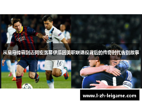 从皇马锋霸到迈阿密落幕伊瓜因美职联退役背后的传奇时代告别故事 从皇马锋霸到迈阿密落幕伊瓜因美职联退役背后的传奇时代告别故事