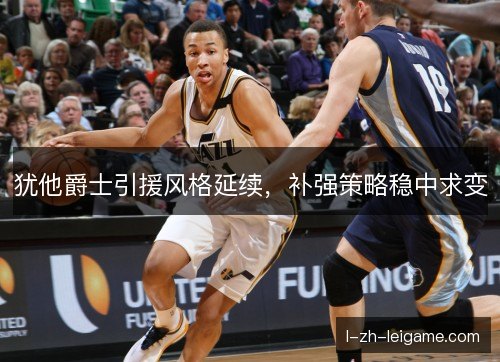 犹他爵士引援风格延续，补强策略稳中求变