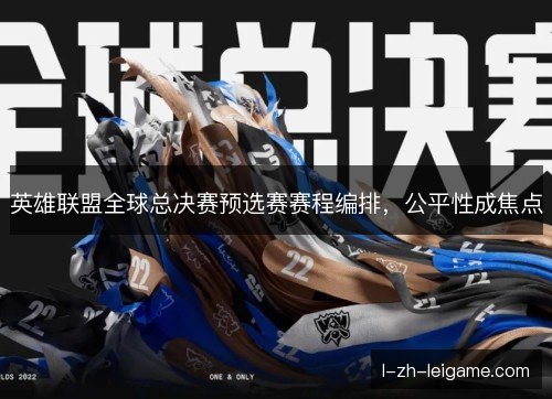 英雄联盟全球总决赛预选赛赛程编排,公平性成焦点 英雄联盟全球总决赛预选赛赛程编排,公平性成焦点