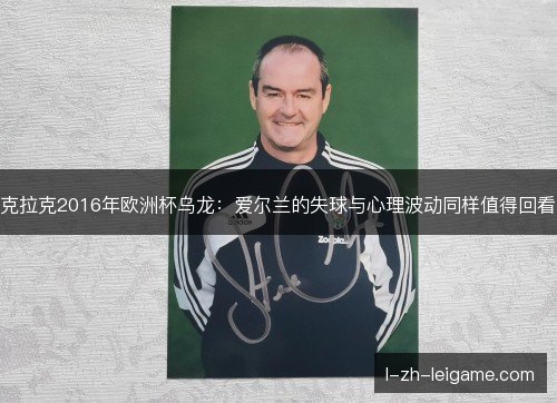 克拉克2016年欧洲杯乌龙:爱尔兰的失球与心理波动同样值得回看 克拉克2016年欧洲杯乌龙:爱尔兰的失球与心理波动同样值得回看
